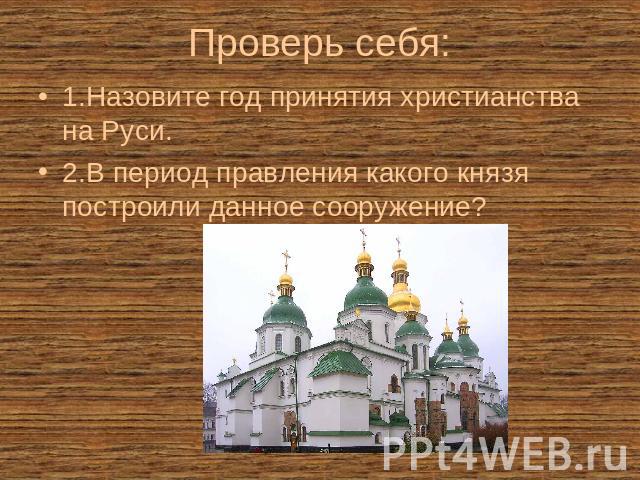 Проверь себя: 1.Назовите год принятия христианства на Руси.2.В период правления какого князя построили данное сооружение?