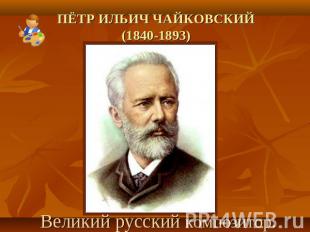 Пётр Ильич Чайковский(1840-1893) Великий русский композитор.