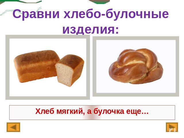 Сравни хлебо-булочные изделия:Хлеб мягкий, а булочка еще…
