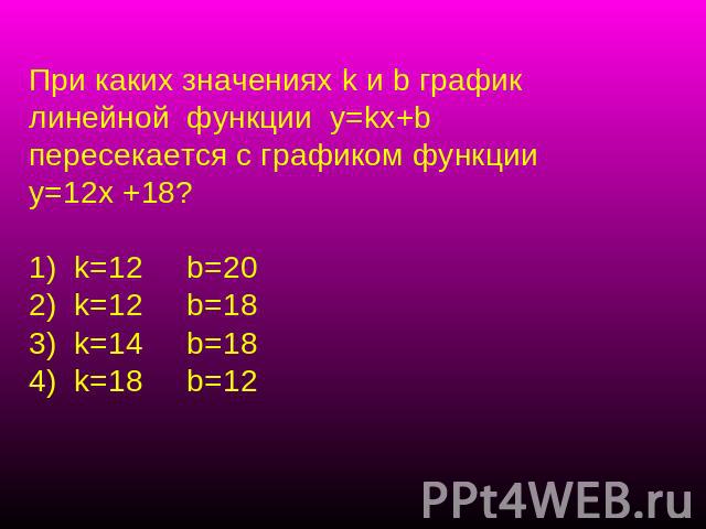 При каких значениях k и b график линейной функции у=kx+b пересекается с графиком функции у=12х +18? k=12 b=20 k=12 b=18 k=14 b=18 k=18 b=12