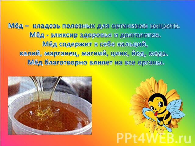 Мёд – кладезь полезных для организма веществ. Мёд - эликсир здоровья и долголетия.Мёд содержит в себе кальций, калий, марганец, магний, цинк, йод, медь. Мёд благотворно влияет на все органы.