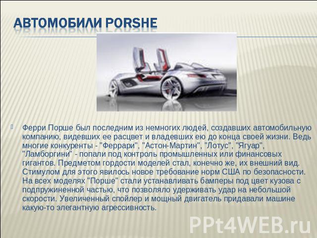 Автомобили Porshe Ферри Порше был последним из немногих людей, создавших автомобильную компанию, видевших ее расцвет и владевших ею до конца своей жизни. Ведь многие конкуренты - 