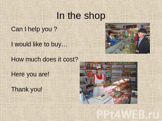 In the shop Can I help you ?I would like to buy…How much does it cost?Here you are!Thank you!