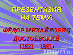 ПРЕЗЕНТАЗИЯНА ТЕМУ: ФЁДОР МИХАЙЛОВИЧДОСТОЕВСКИЙ(1821 – 1881)