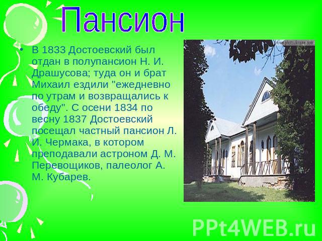 ПансионВ 1833 Достоевский был отдан в полупансион Н. И. Драшусова; туда он и брат Михаил ездили 