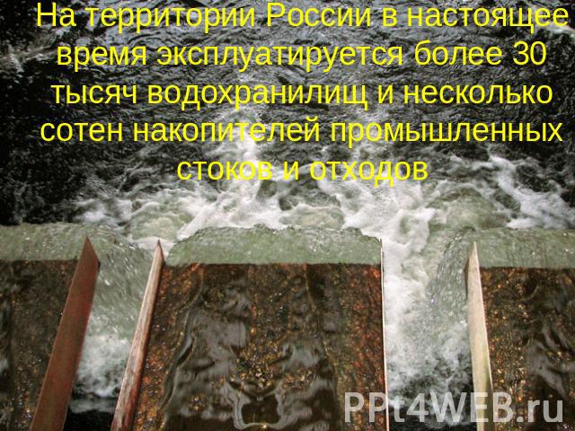 На территории России в настоящее время эксплуатируется более 30 тысяч водохранилищ и несколько сотен накопителей промышленных стоков и отходов