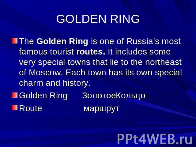 GOLDEN RING The Golden Ring is one of Russia’s most famous tourist routes. It includes some very special towns that lie to the northeast of Moscow. Each town has its own special charm and history.Golden Ring ЗолотоеКольцоRoute маршрут