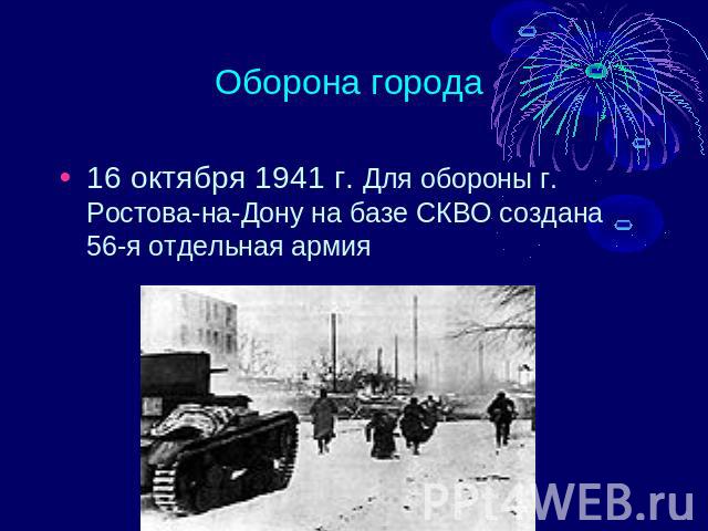 Оборона города 16 октября 1941 г. Для обороны г. Ростова-на-Дону на базе СКВО создана 56-я отдельная армия