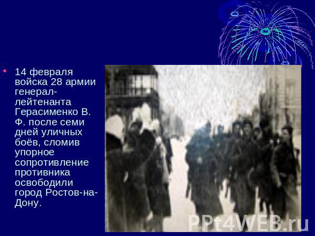 14 февраля войска 28 армии генерал-лейтенанта Герасименко В. Ф. после семи дней уличных боёв, сломив упорное сопротивление противника освободили город Ростов-на-Дону.