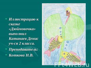 Иллюстрацию к сказке «Дюймовочка» выполнил Катанаев Денис уч-ся 2 класса.Препода