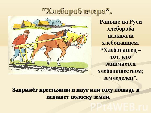 “Хлебороб вчера”. Раньше на Русихлебороба называли хлебопашцем.“Хлебопашец – тот, кто занимается хлебопашеством; земледелец”.Запряжёт крестьянин в плуг или соху лошадь и вспашет полоску земли.