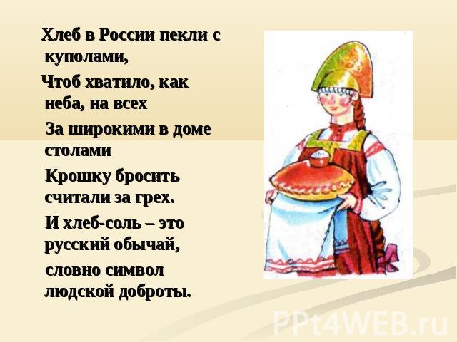 Хлеб в России пекли с куполами, Чтоб хватило, как неба, на всех За широкими в доме столами Крошку бросить считали за грех. И хлеб-соль – это русский обычай, словно символ людской доброты.
