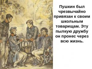 Пушкин был чрезвычайно привязан к своим школьным товарищам. Эту пылкую дружбу он