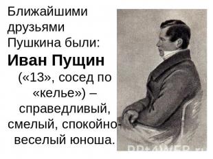 Ближайшими друзьями Пушкина были: Иван Пущин («13», сосед по «келье») – справедл