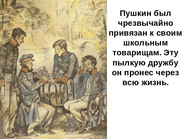 Пушкин был чрезвычайно привязан к своим школьным товарищам. Эту пылкую дружбу он пронес через всю жизнь.