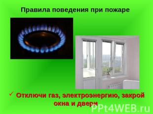 Правила поведения при пожаре Отключи газ, электроэнергию, закрой окна и двери