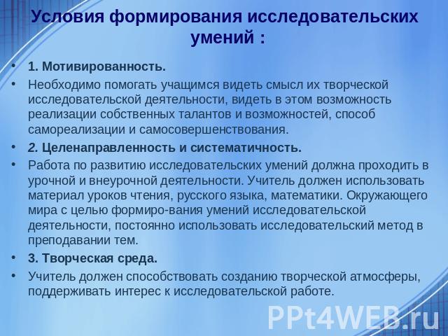 Условия формирования исследовательских умений : 1. Мотивированность.Необходимо помогать учащимся видеть смысл их творческой исследовательской деятельности, видеть в этом возможность реализации собственных талантов и возможностей, способ самореализац…