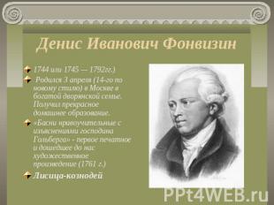 Денис Иванович Фонвизин 1744 или 1745 — 1792гг.) Родился 3 апреля (14-го по ново