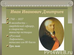 Иван Иванович Дмитриев 1760 – 1837В молодости – гвардейский офицер, в старости –