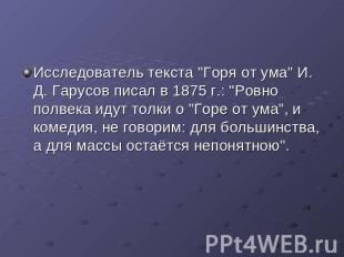 Исследователь текста "Горя от ума" И. Д. Гарусов писал в 1875 г.: "Ровно полвека