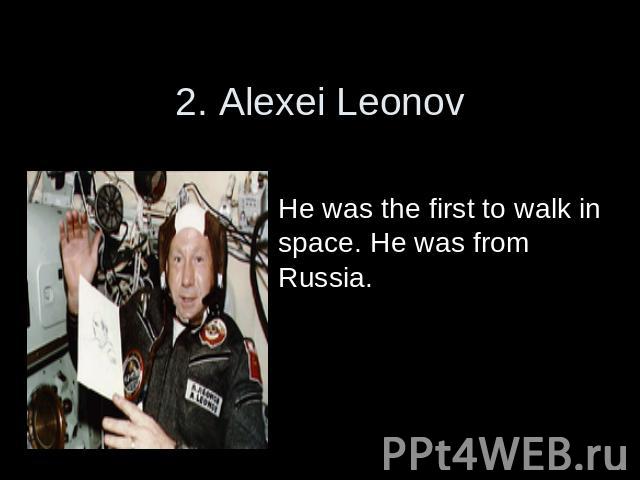 2. Alexei Leonov He was the first to walk in space. He was from Russia.