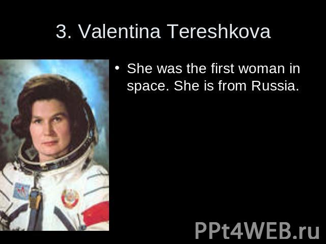 3. Valentina Tereshkova She was the first woman in space. She is from Russia.
