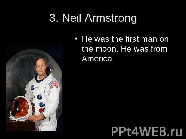 3. Neil Armstrong He was the first man on the moon. He was from America.