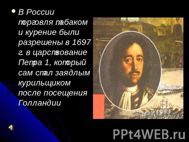 В России торговля табаком и курение были разрешены в 1697 г. в царствование Петра 1, который сам стал заядлым курильщиком после посещения Голландии