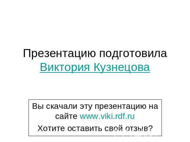 Презентацию подготовилаВиктория Кузнецова Вы скачали эту презентацию на сайте www.viki.rdf.ruХотите оставить свой отзыв?