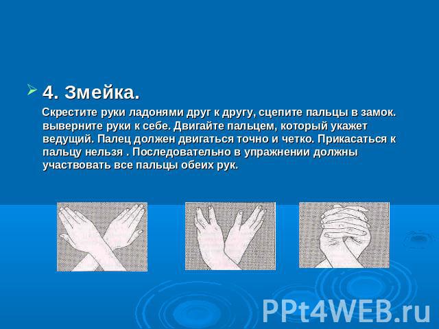 4. Змейка. Скрестите руки ладонями друг к другу, сцепите пальцы в замок. выверните руки к себе. Двигайте пальцем, который укажет ведущий. Палец должен двигаться точно и четко. Прикасаться к пальцу нельзя . Последовательно в упражнении должны участво…