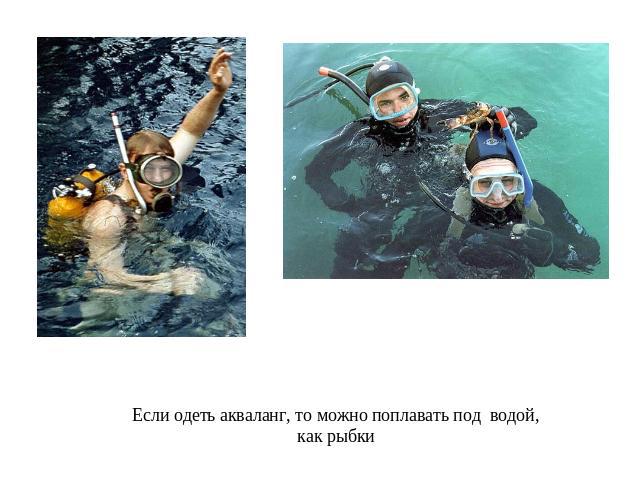 Если одеть акваланг, то можно поплавать под водой, как рыбки