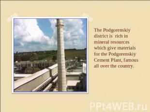 The Podgorenskiy district is rich in mineral resources which give materials for