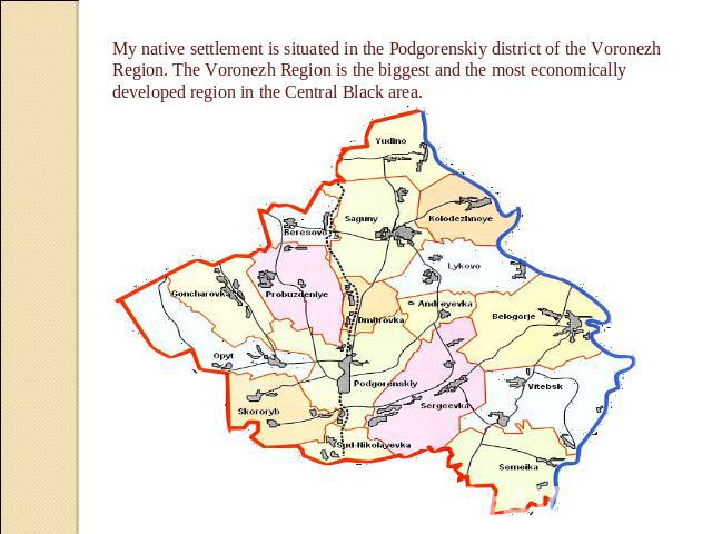 My native settlement is situated in the Podgorenskiy district of the Voronezh Region. The Voronezh Region is the biggest and the most economically developed region in the Central Black area.