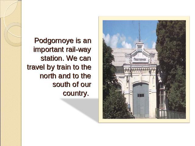 Podgornoye is an important rail-way station. We can travel by train to the north and to the south of our country.