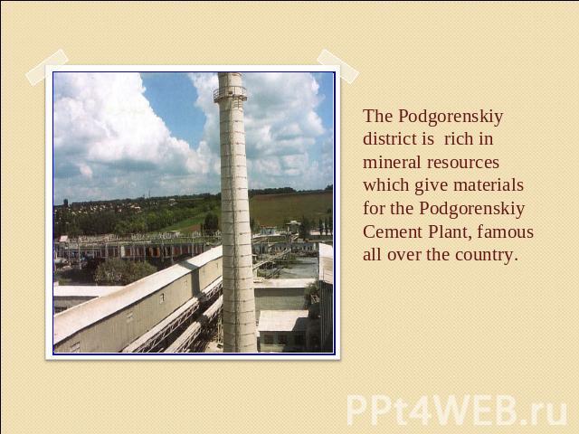 The Podgorenskiy district is rich in mineral resources which give materials for the Podgorenskiy Cement Plant, famous all over the country.