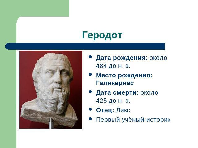 Геродот Дата рождения: около 484 до н. э.Место рождения: ГаликарнасДата смерти: около 425 до н. э.Отец: ЛиксПервый учёный-историк