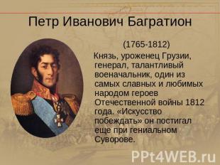 Петр Иванович Багратион (1765-1812) Князь, уроженец Грузии, генерал, талантливый