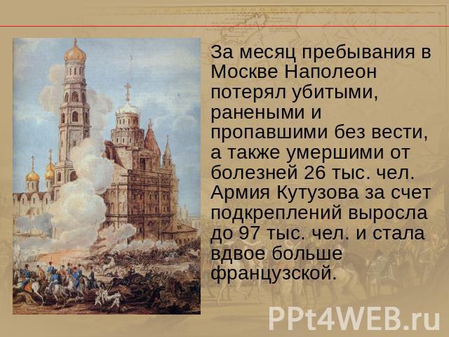 За месяц пребывания в Москве Наполеон потерял убитыми, ранеными и пропавшими без вести, а также умершими от болезней 26 тыс. чел. Армия Кутузова за счет подкреплений выросла до 97 тыс. чел. и стала вдвое больше французской.