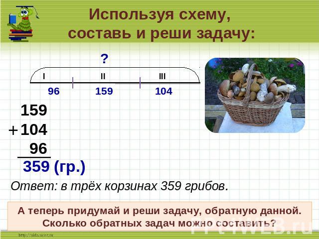 Используя схему, составь и реши задачу: Ответ: в трёх корзинах 359 грибов.А теперь придумай и реши задачу, обратную данной.Сколько обратных задач можно составить?