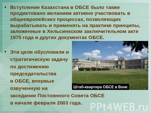 Вступление Казахстана в ОБСЕ было также продиктовано желанием активно участвовать в общеевропейских процессах, позволяющих вырабатывать и применять на практике принципы, заложенные в Хельсинкском заключительном акте 1975 года и других документах ОБС…