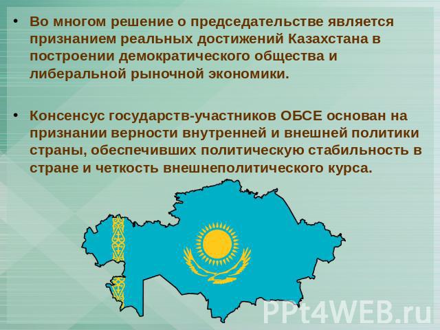 Во многом решение о председательстве является признанием реальных достижений Казахстана в построении демократического общества и либеральной рыночной экономики. Консенсус государств-участников ОБСЕ основан на признании верности внутренней и внешней …
