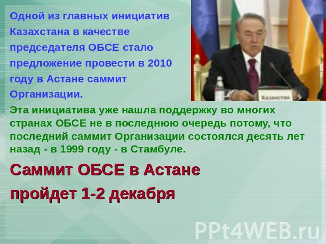 Одной из главных инициатив Казахстана в качестве председателя ОБСЕ стало предложение провести в 2010 году в Астане саммит Организации. Эта инициатива уже нашла поддержку во многих странах ОБСЕ не в последнюю очередь потому, что последний саммит Орга…