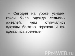 – Сегодня на уроке узнаем, какой была одежда сельских жителей, чем отличались од