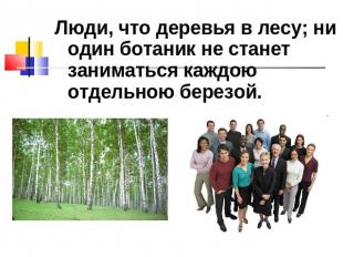 Люди, что деревья в лесу; ни один ботаник не станет заниматься каждою отдельною