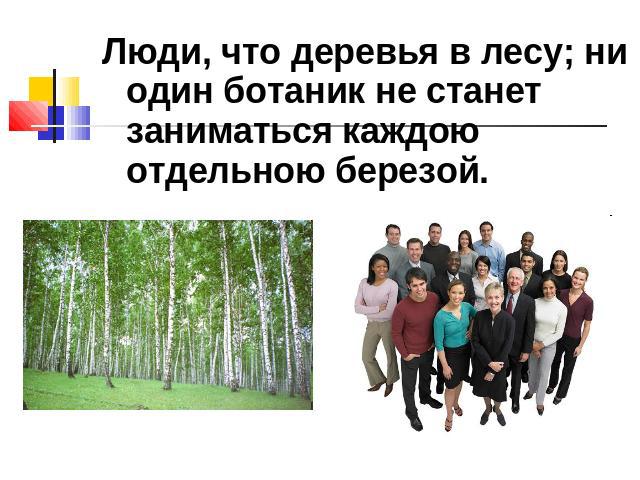 Люди, что деревья в лесу; ни один ботаник не станет заниматься каждою отдельною березой.