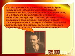 А.А. Реформатский вспоминал об Ожегове: «Сергей Иванович был очень цельным и сво
