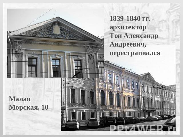 1839-1840 гг. - архитектор Тон Александр Андреевич, перестраивалсяМалая Морская, 10