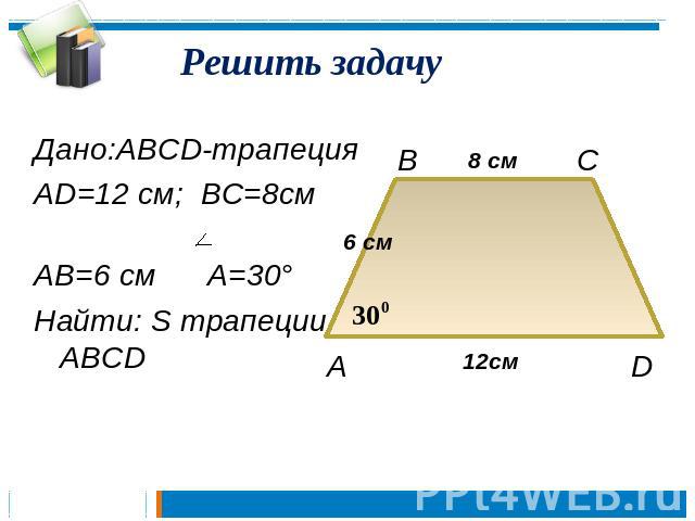 Решить задачу Дано:ABCD-трапецияAD=12 см; BC=8см AB=6 см A=30°Найти: S трапеции ABCD