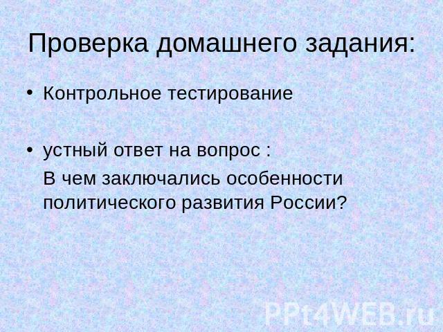 Проверка домашнего задания: Контрольное тестированиеустный ответ на вопрос : В чем заключались особенности политического развития России?