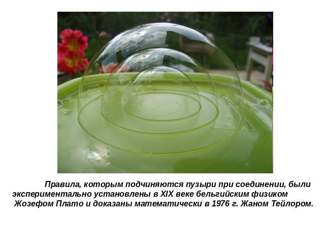 Правила, которым подчиняются пузыри при соединении, были экспериментально установлены в XIX веке бельгийским физиком Жозефом Плато и доказаны математически в 1976 г. Жаном Тейлором.